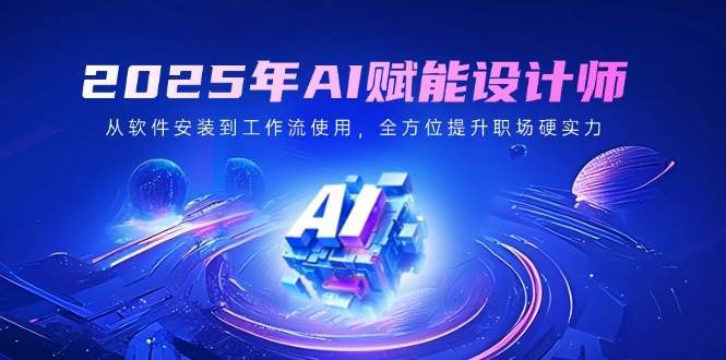 2025年AI赋能设计师：从软件安装到工作流使用，全方位提升职场硬实力-三石资源库