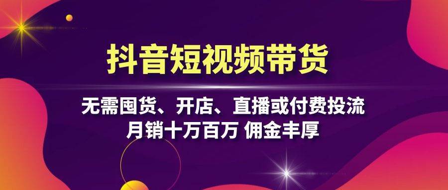 抖音短视频带货：无需囤货、开店、直播或付费投流，月销十万百万 佣金丰厚-三石淘金网