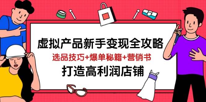 （14223期）虚拟产品新手变现全攻略，选品技巧+爆单秘籍+营销书，打造高利润店铺-三石资源库