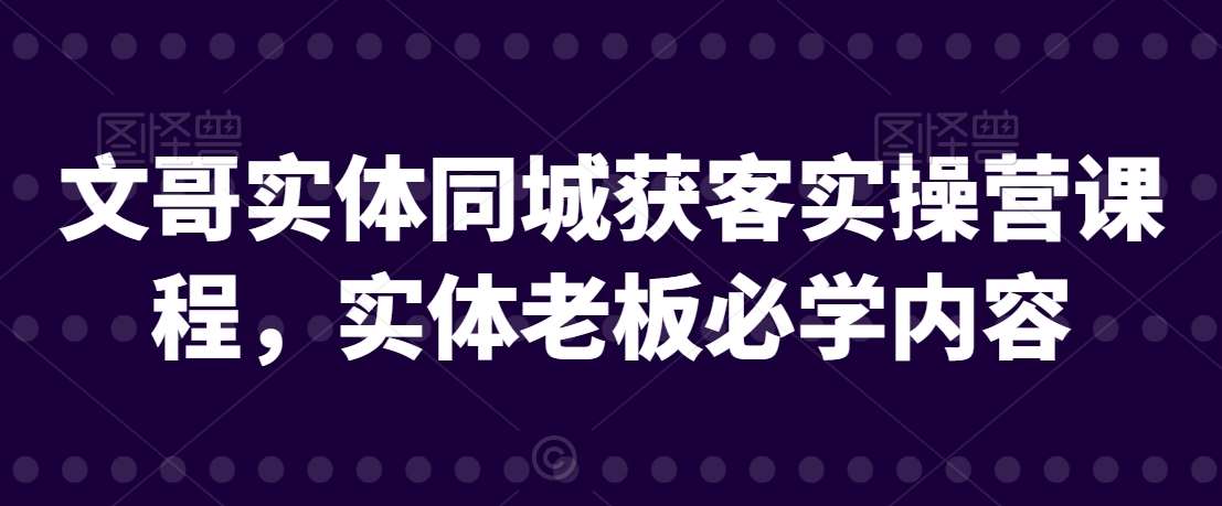 文哥实体同城获客实操营课程，实体老板必学内容-三石资源库