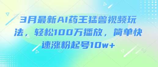 3月最新AI药王猛兽视频玩法，轻松100W播放，简单快速涨粉起号10w+-三石资源库