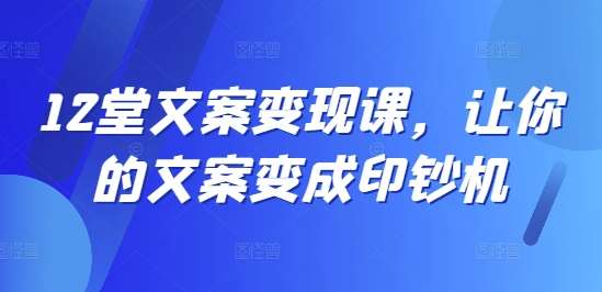 12堂文案变现课，让你的文案变成印钞机-三石淘金网
