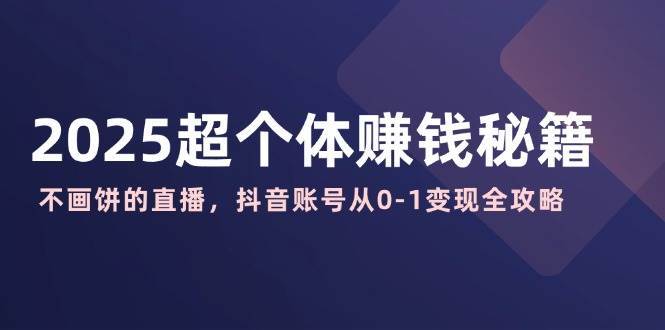 2025超个体赚钱秘籍：不画饼的直播，抖音账号从0-1变现全攻略-三石资源库