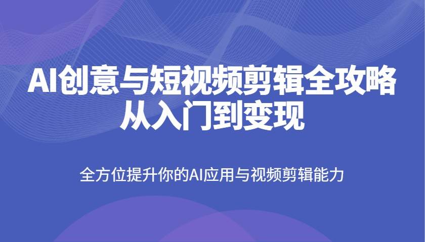 AI创意与短视频剪辑全攻略从入门到变现，全方位提升你的AI应用与视频剪辑能力-三石资源库