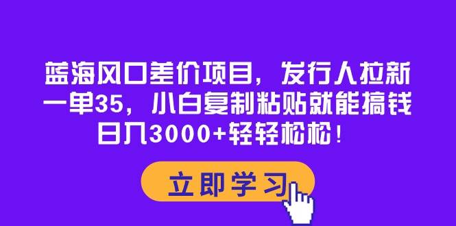 （10272期）蓝海风口差价项目，发行人拉新，一单35，小白复制粘贴就能搞钱！日入30…-三石资源库
