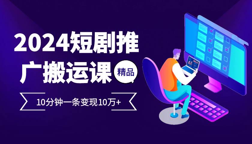 2024最火爆的项目短剧推广搬运实操课10分钟一条，单条变现10万+-三石淘金网