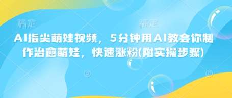 AI指尖萌娃视频，5分钟用AI教会你制作治愈萌娃，快速涨粉(附实操步骤)-三石淘金网