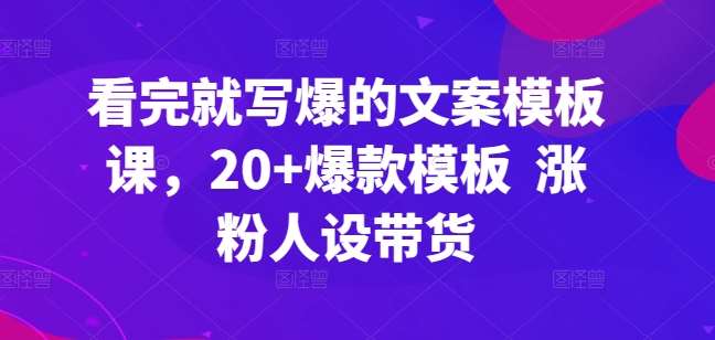 看完就写爆的文案模板课，20+爆款模板  涨粉人设带货-三石资源库