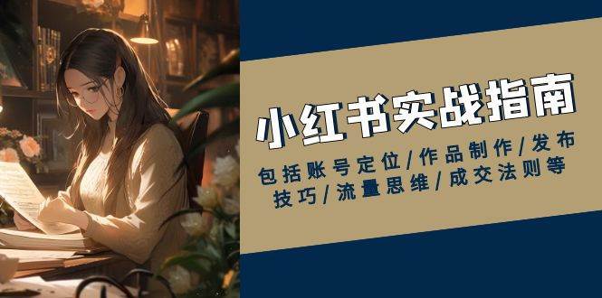 小红书实战指南，包括账号定位/作品制作/发布技巧/流量思维/成交法则等-三石资源库