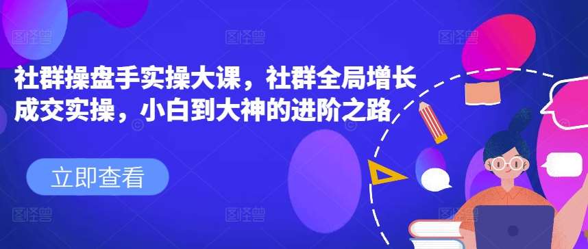 社群操盘手实操大课，社群全局增长成交实操，小白到大神的进阶之路-三石淘金网