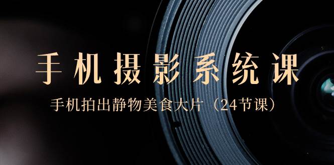 （8671期）0基础-手机摄影系统课，手机拍出静物美食大片（24节课）-三石资源库