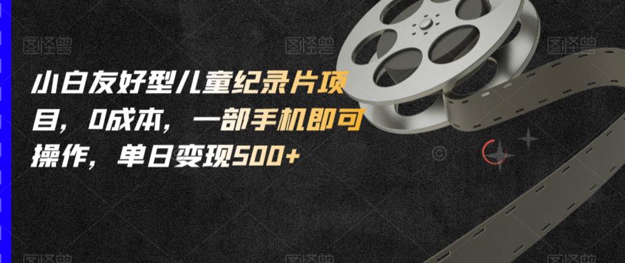 小白友好型儿童纪录片项目，0成本，一部手机即可操作，单日变现500+【揭秘】-三石资源库