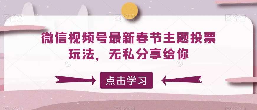 微信视频号最新春节主题投票玩法，无私分享给你【揭秘】-三石资源库