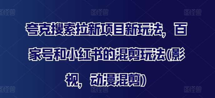 夸克搜索拉新项目新玩法，百家号和小红书的混剪玩法(影视，动漫混剪)-三石淘金网