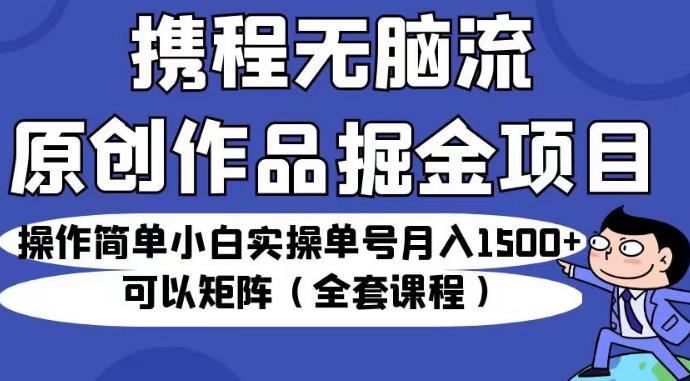 携程无脑流原创作品掘金项目，操作简单小白实操单号月入1500+可以矩阵（全套课程）【揭秘】-三石资源库