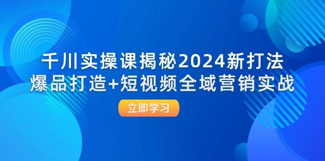 （12424期）千川实操课揭秘2024新打法：爆品打造+短视频全域营销实战-三石资源库