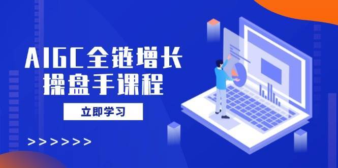 AIGC全链增长操盘手课程，从AI基础到私有化应用，轻松驾驭AI助力营销-三石资源库