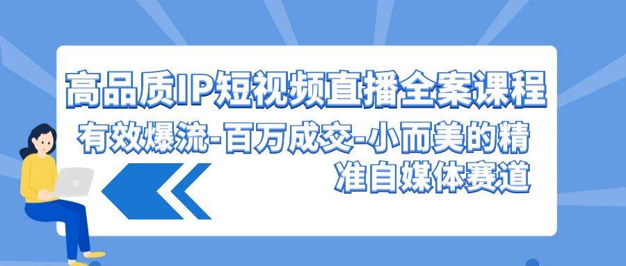 高品质IP短视频直播全案课程，有效爆流百万成交，小而美的精准自媒体赛道-三石资源库