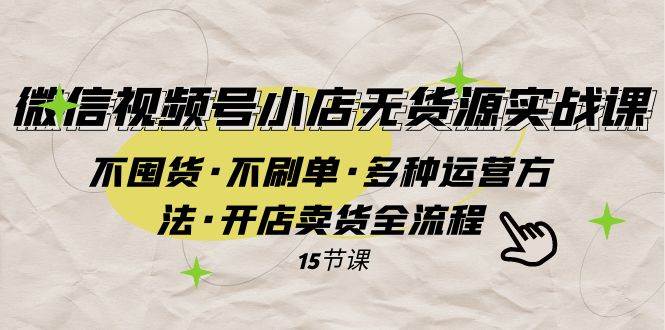 （7779期）微信视频号小店无货源实战 不囤货·不刷单·多种运营方法·开店卖货全流程-三石资源库