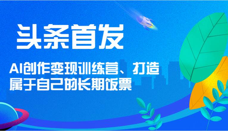 头条首发 AI创作变现训练营，打造属于自己的长期饭票-三石淘金网
