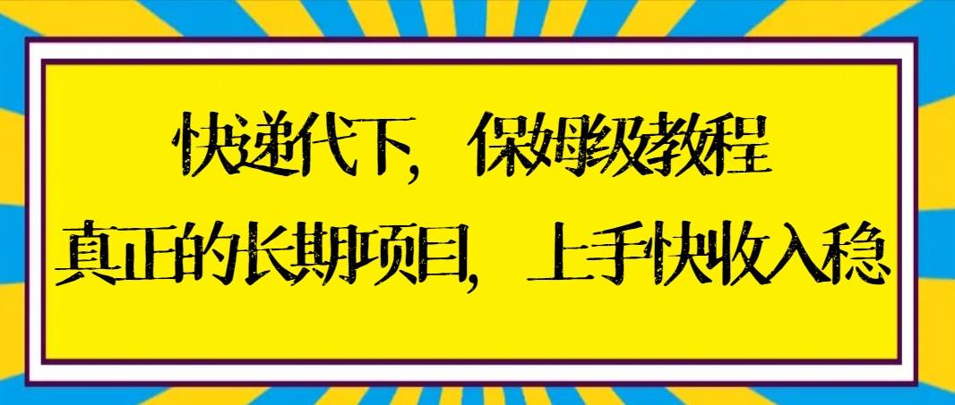 （8918期）快递代下保姆级教程，真正的长期项目，上手快收入稳【实操+渠道】-三石资源库