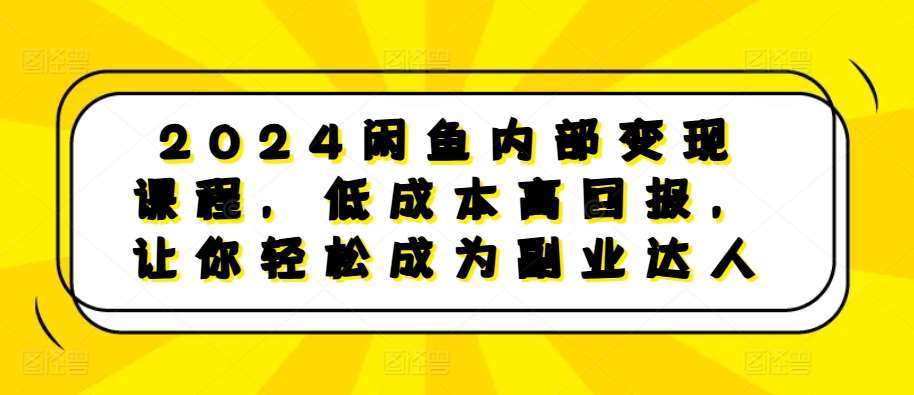 2024闲鱼内部变现课程，低成本高回报，让你轻松成为副业达人-三石资源库