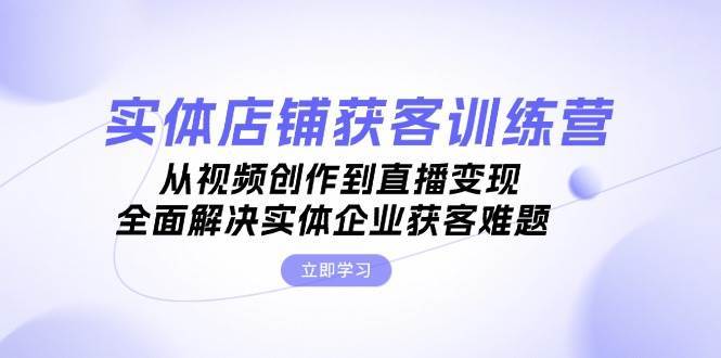 实体店铺获客特训营：从视频创作到直播变现，全面解决实体企业获客难题-三石淘金网