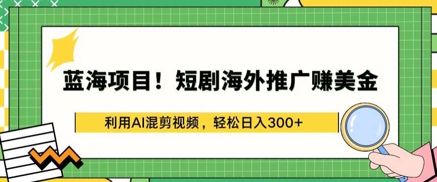 蓝海项目!短剧海外推广赚美金，利用AI混剪视频，轻松日入300+【揭秘】-三石资源库