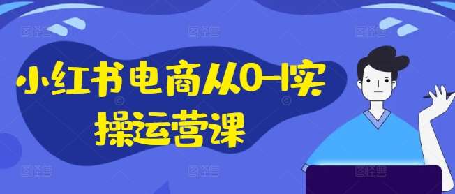 小红书电商从0-1实操运营课，小红书手机实操小红书/IP和私域课/小红书电商电脑实操板块等-三石资源库