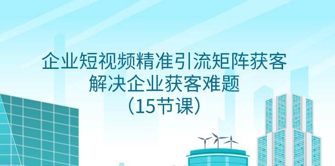 企业短视频精准引流矩阵获客，解决企业获客难题（15节课）-三石淘金网