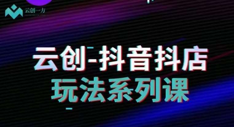云创-抖音小店系列课，抖音小店运营全攻略-三石淘金网