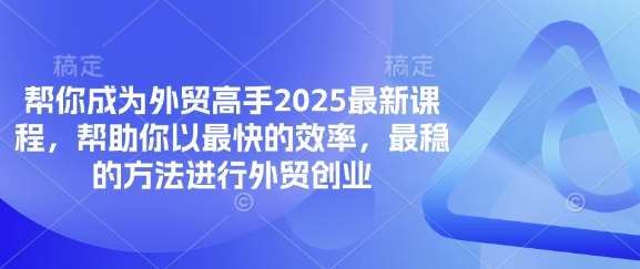 帮你成为外贸高手2025最新课程，帮助你以最快的效率，最稳的方法进行外贸创业-三石资源库