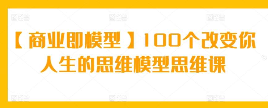 【商业即模型】100个改变你人生的思维模型思维课-三石资源库