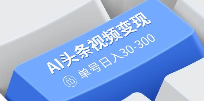 （14375期）AI头条视频变现：AI原创搬运玩法，无需剪辑，多平台发布，单号日入30-300-三石资源库