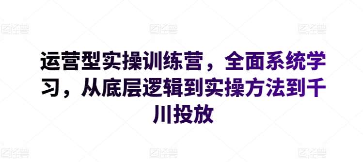 运营型实操训练营，全面系统学习，从底层逻辑到实操方法到千川投放-三石资源库