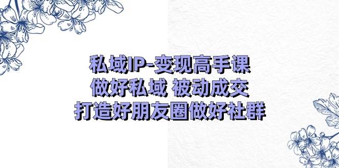 （11209期）私域IP-变现高手课：做好私域 被动成交，打造好朋友圈做好社群（18节）-三石资源库