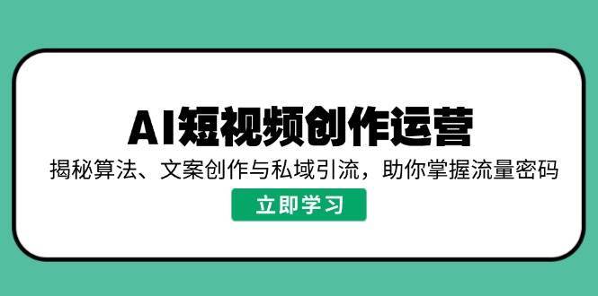 AI短视频创作运营，揭秘算法、文案创作与私域引流，助你掌握流量密码-三石淘金网