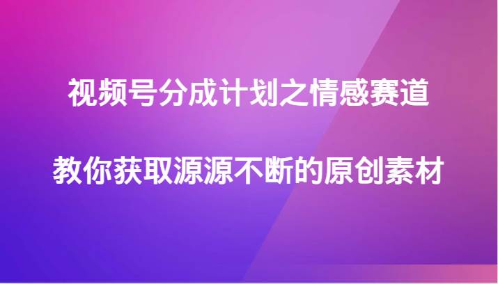 视频号分成计划之情感赛道，教你获取源源不断的原创素材-三石淘金网