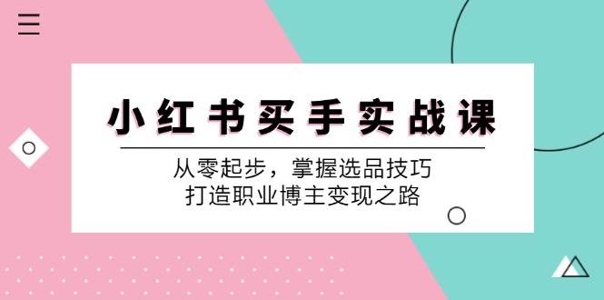 小红书买手实战课：从零起步，掌握选品技巧，打造职业博主变现之路-三石淘金网