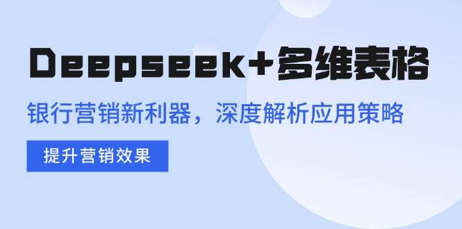 （14280期）Deepseek+多维表格，银行营销新利器，深度解析应用策略，提升营销效果-三石资源库