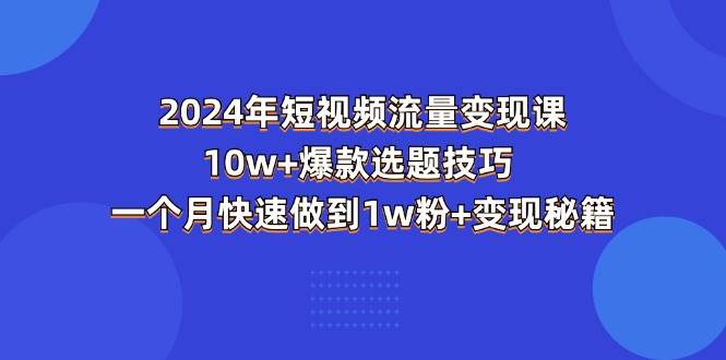 （11299期）2024年短视频-流量变现课：10w+爆款选题技巧 一个月快速做到1w粉+变现秘籍-三石资源库