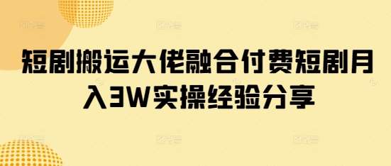 短剧搬运大佬融合付费短剧月入3W实操经验分享-三石资源库