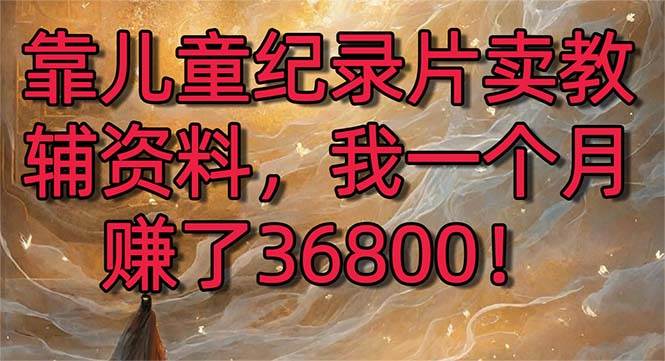 （8808期）靠儿童纪录片卖教辅资料，一个月赚了36800！暴力变现2.0版本，喂饭级教学-三石资源库