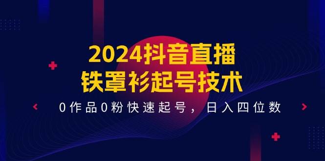 2024抖音直播铁罩衫起号技术，0作品0粉快速起号，日入四位数（14节课）-三石淘金网