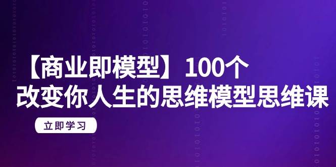 （9300期）【商业 即模型】100个-改变你人生的思维模型思维课-20节-无水印-三石资源库