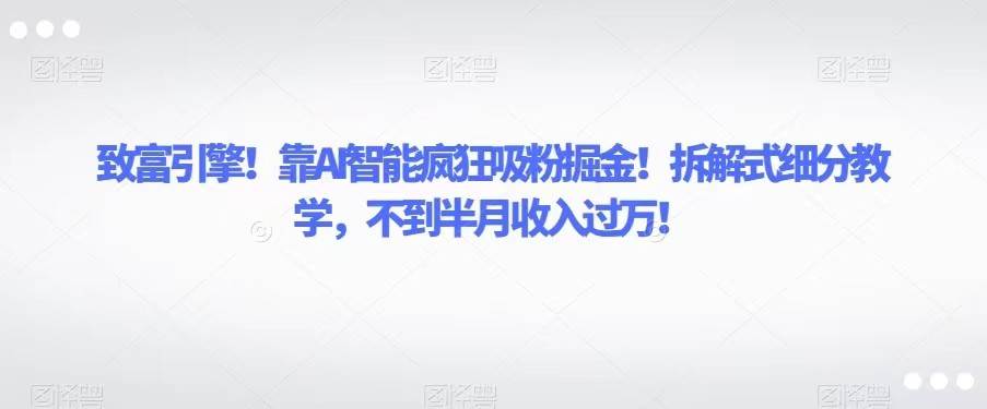 致富引擎！靠AI智能疯狂吸粉掘金！拆解式细分教学，不到半月收入过万！-三石淘金网