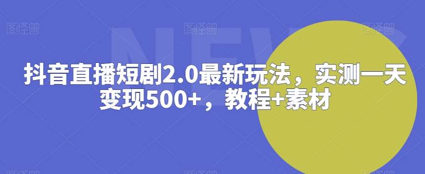 抖音直播短剧2.0最新玩法，实测一天变现500+，教程+素材【揭秘】-三石资源库