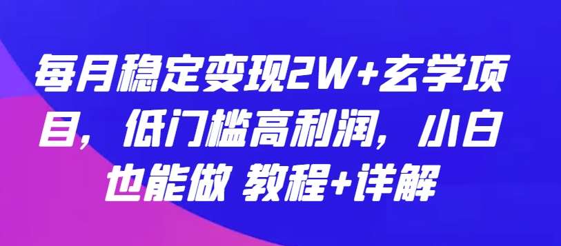 每月稳定变现2W+玄学项目，低门槛高利润，小白也能做 教程+详解【揭秘】-三石资源库