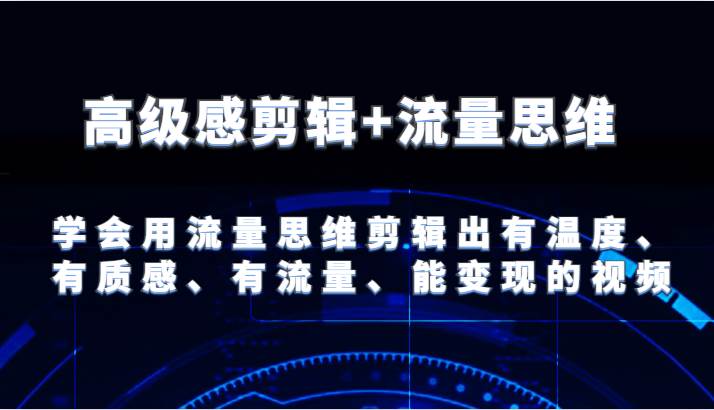 高级感剪辑+流量思维 学会用流量思维剪辑出有温度、有质感、有流量、能变现的视频-三石资源库
