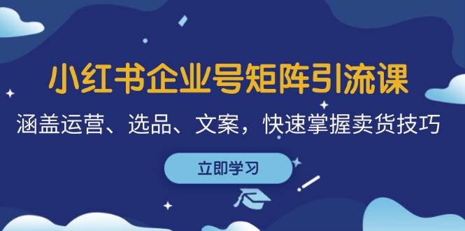 小红书企业号矩阵引流课，涵盖运营、选品、文案，快速掌握卖货技巧-三石淘金网